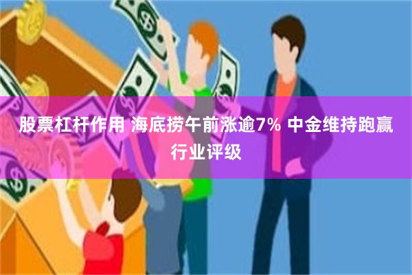 股票杠杆作用 海底捞午前涨逾7% 中金维持跑赢行业评级