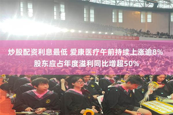 炒股配资利息最低 爱康医疗午前持续上涨逾8% 股东应占年度溢利同比增超50%