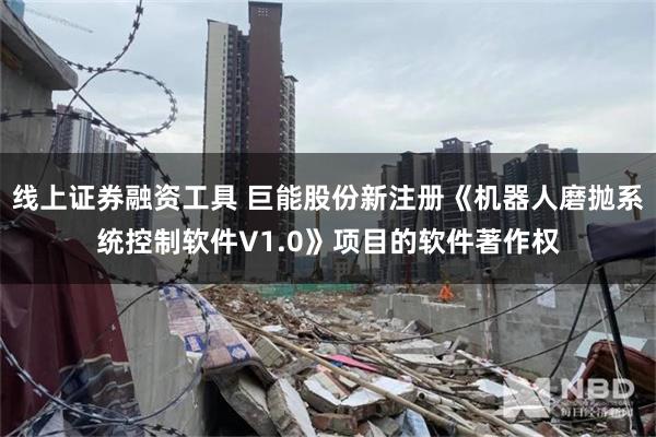线上证券融资工具 巨能股份新注册《机器人磨抛系统控制软件V1.0》项目的软件著作权
