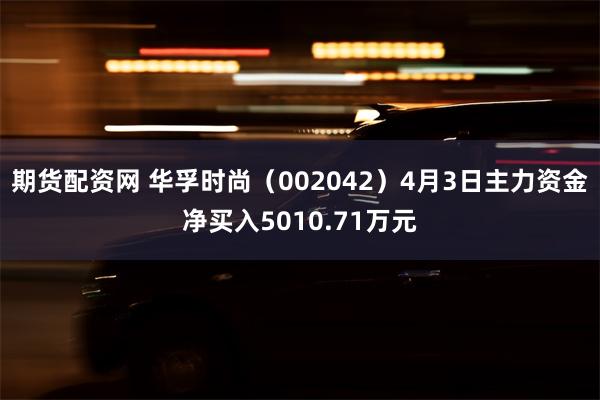 期货配资网 华孚时尚（002042）4月3日主力资金净买入5010.71万元