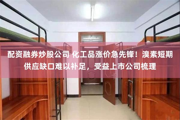 配资融券炒股公司 化工品涨价急先锋！溴素短期供应缺口难以补足，受益上市公司梳理