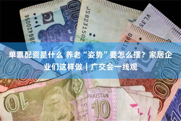 单票配资是什么 养老“姿势”要怎么摆？家居企业们这样做｜广交会一线观
