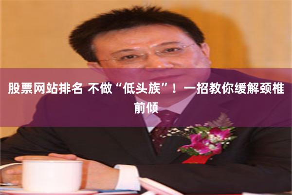 股票网站排名 不做“低头族”！一招教你缓解颈椎前倾