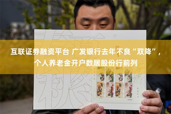 互联证劵融资平台 广发银行去年不良“双降”，个人养老金开户数居股份行前列
