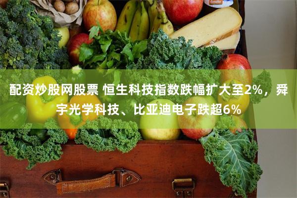 配资炒股网股票 恒生科技指数跌幅扩大至2%，舜宇光学科技、比亚迪电子跌超6%