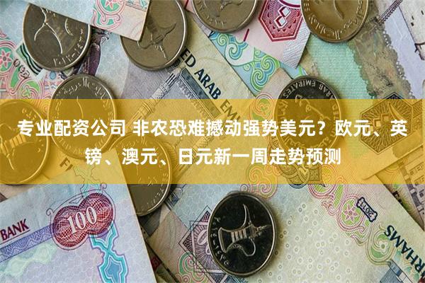 专业配资公司 非农恐难撼动强势美元？欧元、英镑、澳元、日元新一周走势预测