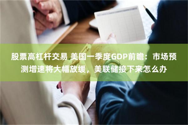 股票高杠杆交易 美国一季度GDP前瞻：市场预测增速将大幅放缓，美联储接下来怎么办