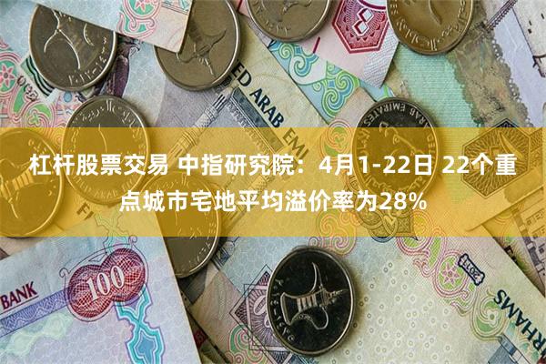 杠杆股票交易 中指研究院：4月1-22日 22个重点城市宅地平均溢价率为28%