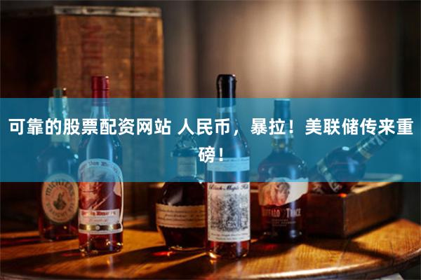 可靠的股票配资网站 人民币，暴拉！美联储传来重磅！