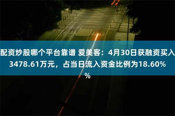配资炒股哪个平台靠谱 爱美客：4月30日获融资买入3478.61万元，占当日流入资金比例为18.60%