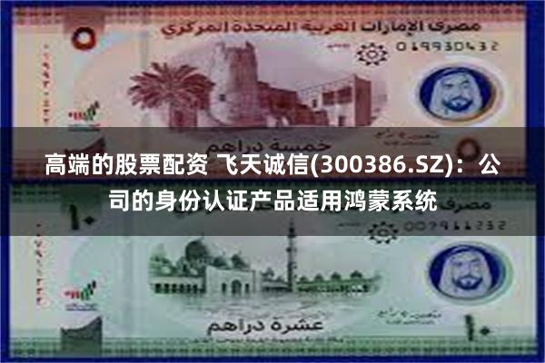 高端的股票配资 飞天诚信(300386.SZ)：公司的身份认证产品适用鸿蒙系统