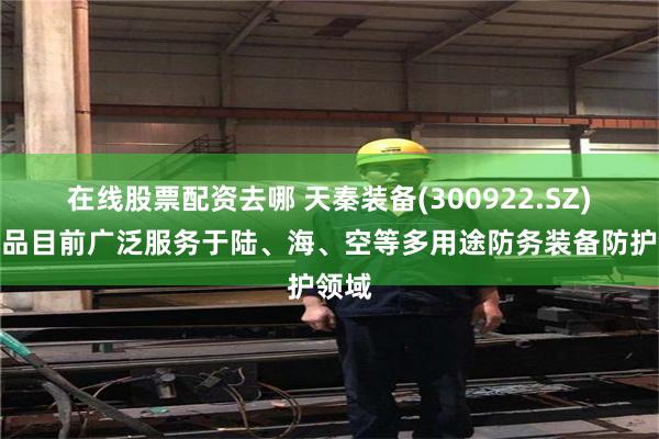 在线股票配资去哪 天秦装备(300922.SZ)：产品目前广泛服务于陆、海、空等多用途防务装备防护领域