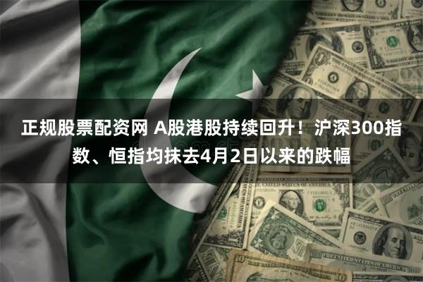 正规股票配资网 A股港股持续回升！沪深300指数、恒指均抹去4月2日以来的跌幅