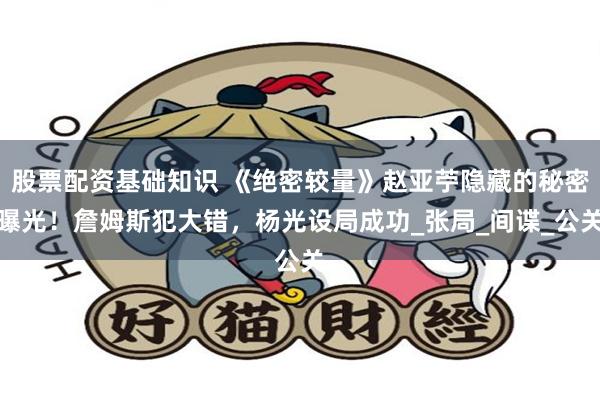 股票配资基础知识 《绝密较量》赵亚苧隐藏的秘密曝光！詹姆斯犯大错，杨光设局成功_张局_间谍_公关