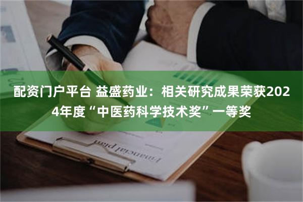 配资门户平台 益盛药业：相关研究成果荣获2024年度“中医药科学技术奖”一等奖