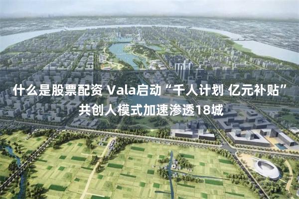 什么是股票配资 Vala启动“千人计划 亿元补贴” 共创人模式加速渗透18城
