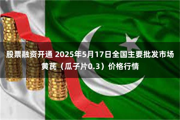 股票融资开通 2025年5月17日全国主要批发市场黄芪（瓜子片0.3）价格行情
