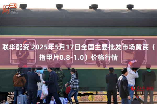 联华配资 2025年5月17日全国主要批发市场黄芪（指甲片0.8-1.0）价格行情