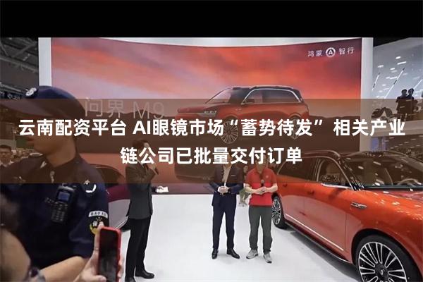 云南配资平台 AI眼镜市场“蓄势待发” 相关产业链公司已批量交付订单
