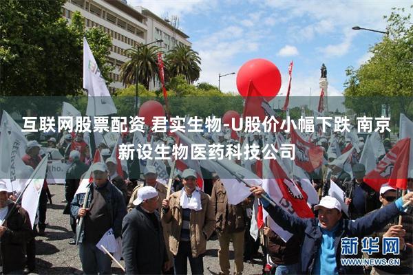 互联网股票配资 君实生物-U股价小幅下跌 南京新设生物医药科技公司