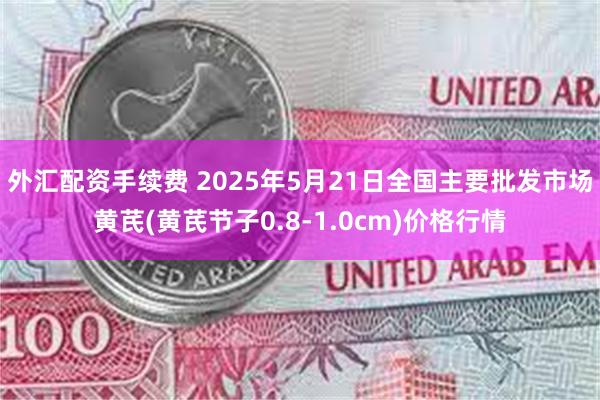 外汇配资手续费 2025年5月21日全国主要批发市场黄芪(黄芪节子0.8-1.0cm)价格行情
