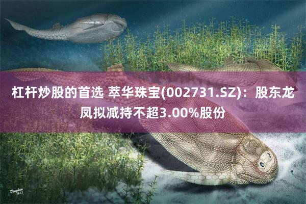 杠杆炒股的首选 萃华珠宝(002731.SZ)：股东龙凤拟减持不超3.00%股份