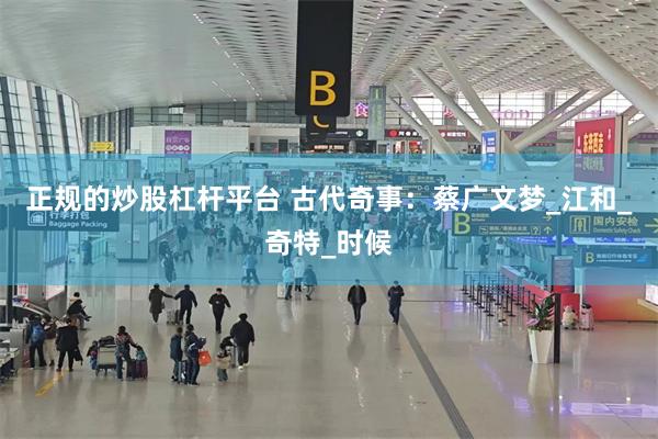 正规的炒股杠杆平台 古代奇事：蔡广文梦_江和_奇特_时候