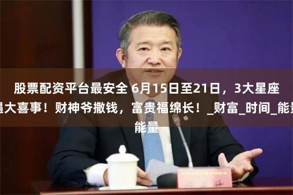 股票配资平台最安全 6月15日至21日，3大星座遇大喜事！财神爷撒钱，富贵福绵长！_财富_时间_能量
