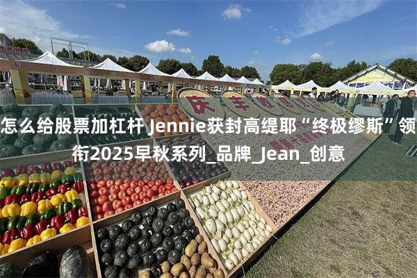 怎么给股票加杠杆 Jennie获封高缇耶“终极缪斯”领衔2025早秋系列_品牌_Jean_创意