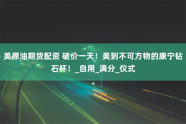 美原油期货配资 破价一天！美到不可方物的康宁钻石杯！_自用_满分_仪式