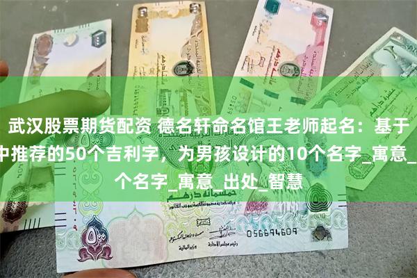 武汉股票期货配资 德名轩命名馆王老师起名：基于《易经》中推荐的50个吉利字，为男孩设计的10个名字_寓意_出处_智慧