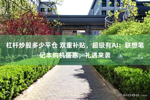 杠杆炒股多少平仓 双重补贴，超级有AI：联想笔记本购机盛惠，礼遇来袭