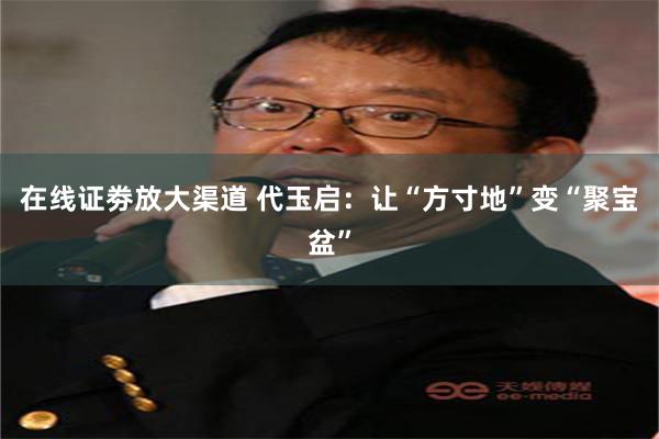 在线证劵放大渠道 代玉启：让“方寸地”变“聚宝盆”