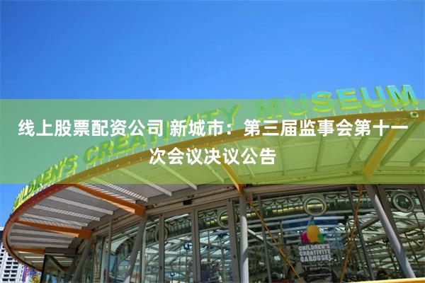 线上股票配资公司 新城市：第三届监事会第十一次会议决议公告