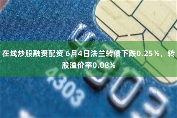 在线炒股融资配资 6月4日法兰转债下跌0.25%，转股溢价率0.08%
