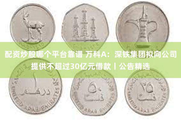 配资炒股哪个平台靠谱 万科A：深铁集团拟向公司提供不超过30亿元借款丨公告精选