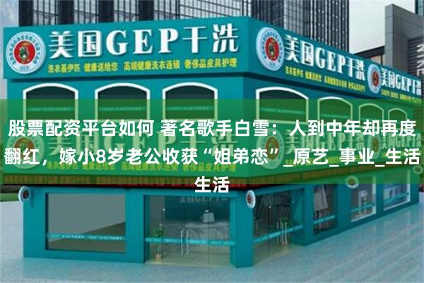 股票配资平台如何 著名歌手白雪：人到中年却再度翻红，嫁小8岁老公收获“姐弟恋”_原艺_事业_生活