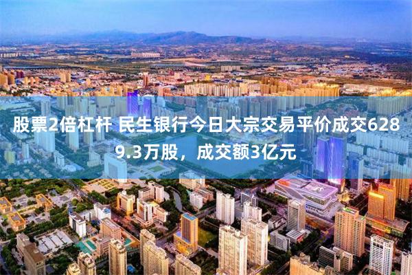 股票2倍杠杆 民生银行今日大宗交易平价成交6289.3万股，成交额3亿元