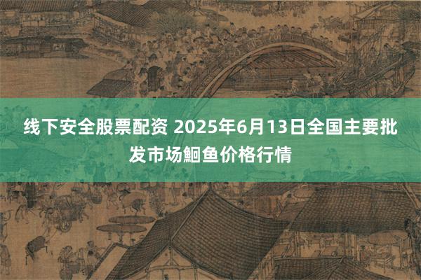 线下安全股票配资 2025年6月13日全国主要批发市场鮰鱼价格行情