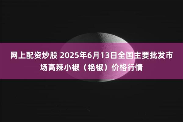 网上配资炒股 2025年6月13日全国主要批发市场高辣小椒（艳椒）价格行情