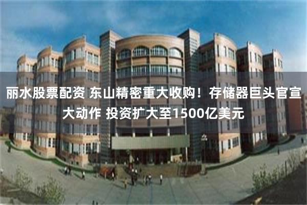丽水股票配资 东山精密重大收购！存储器巨头官宣大动作 投资扩大至1500亿美元