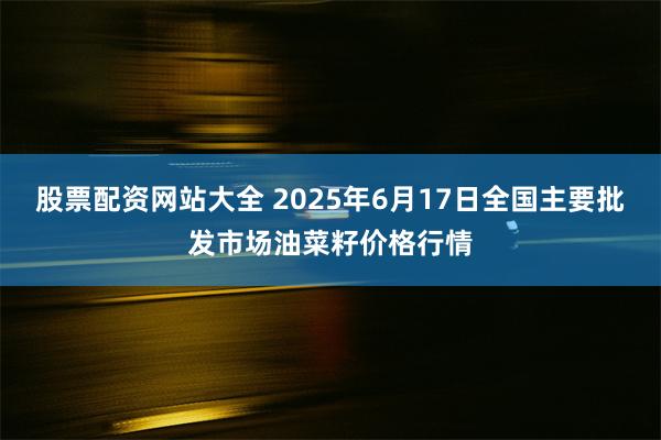 股票配资网站大全 2025年6月17日全国主要批发市场油菜籽价格行情