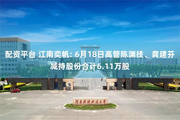 配资平台 江南奕帆: 6月18日高管陈渊技、龚建芬减持股份合计6.11万股