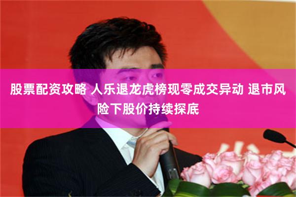 股票配资攻略 人乐退龙虎榜现零成交异动 退市风险下股价持续探底