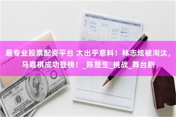 最专业股票配资平台 太出乎意料！林志炫被淘汰，马嘉祺成功登榜！_陈楚生_挑战_舞台剧