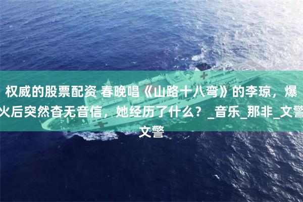 权威的股票配资 春晚唱《山路十八弯》的李琼，爆火后突然杳无音信，她经历了什么？_音乐_那非_文警