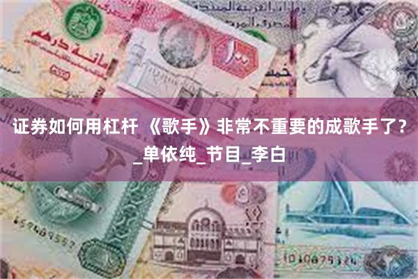 证券如何用杠杆 《歌手》非常不重要的成歌手了？_单依纯_节目_李白