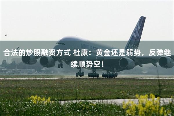 合法的炒股融资方式 杜康：黄金还是弱势，反弹继续顺势空！