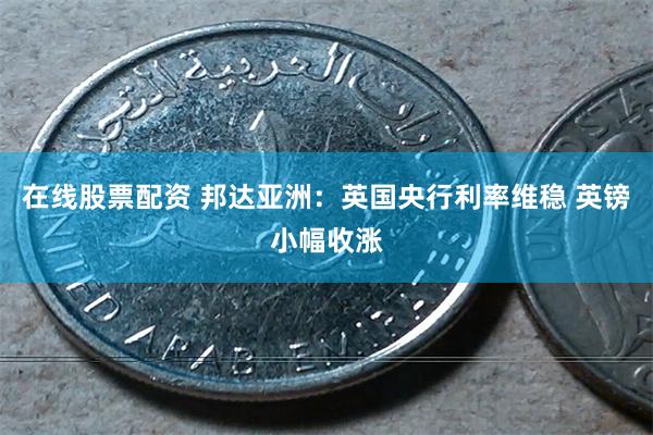 在线股票配资 邦达亚洲：英国央行利率维稳 英镑小幅收涨