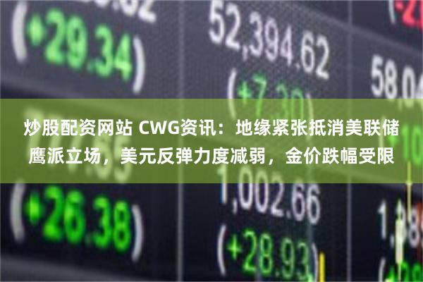 炒股配资网站 CWG资讯：地缘紧张抵消美联储鹰派立场，美元反弹力度减弱，金价跌幅受限